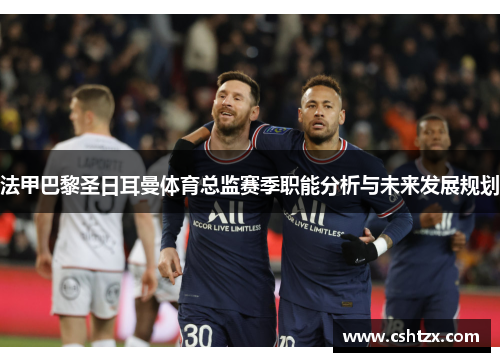 法甲巴黎圣日耳曼体育总监赛季职能分析与未来发展规划
