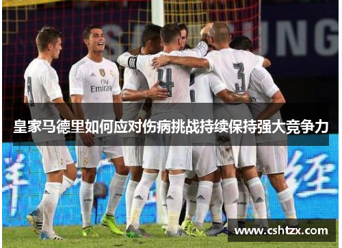 皇家马德里如何应对伤病挑战持续保持强大竞争力