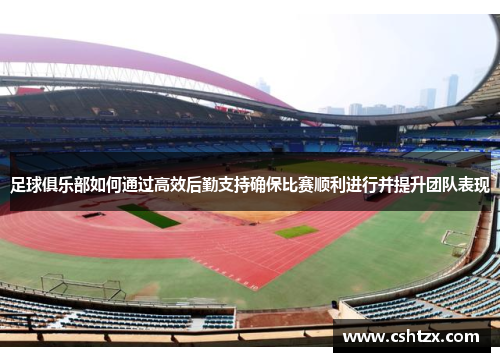 足球俱乐部如何通过高效后勤支持确保比赛顺利进行并提升团队表现