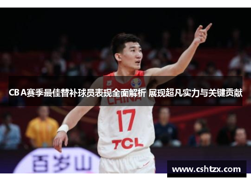 CBA赛季最佳替补球员表现全面解析 展现超凡实力与关键贡献