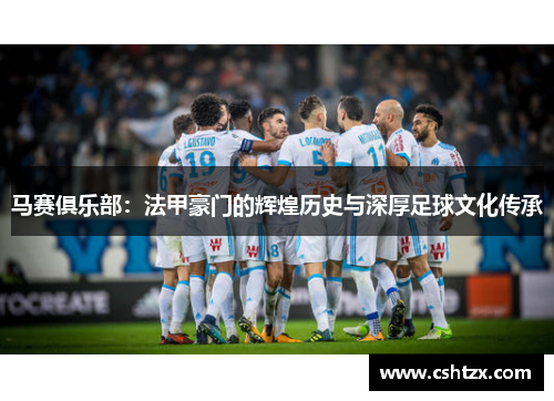马赛俱乐部：法甲豪门的辉煌历史与深厚足球文化传承